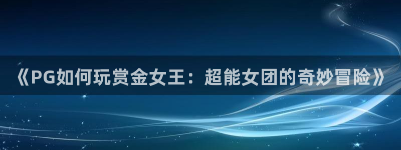 彩神平台开户链接：《PG如何玩赏金女王：超能女团的奇妙冒险》