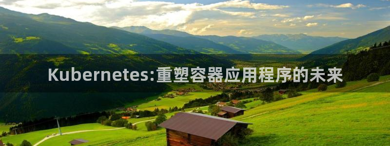 彩神凯捷平台：Kubernetes:重塑容器应用程序的未来