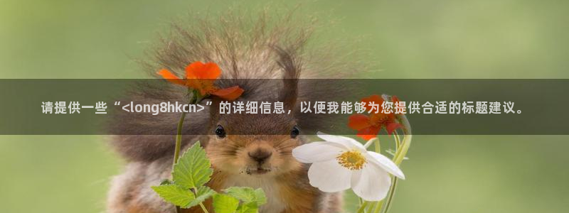 彩神3代理：请提供一些“<long8hkcn>”的详细信息，以便我能够为您提供合适的标题建议。