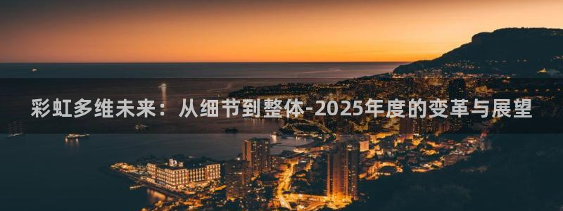 彩神2注册：彩虹多维未来：从细节到整体-2025年度的变革与展望